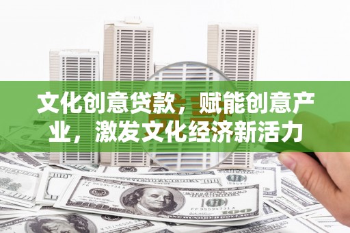 雄安新区文化创意贷款，赋能创意产业，激发文化经济新活力