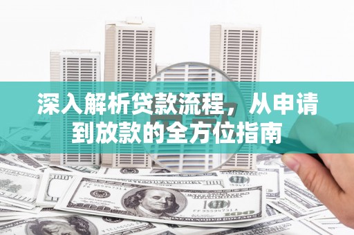 武鸣深入解析贷款流程，从申请到放款的全方位指南
