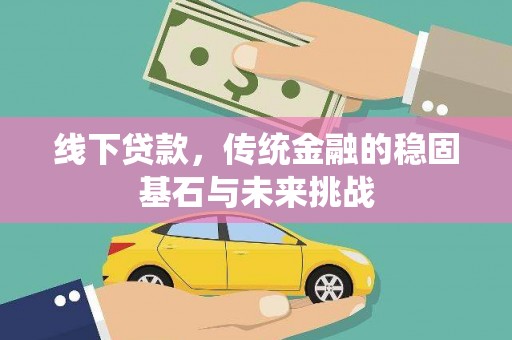 集贤线下贷款，传统金融的稳固基石与未来挑战
