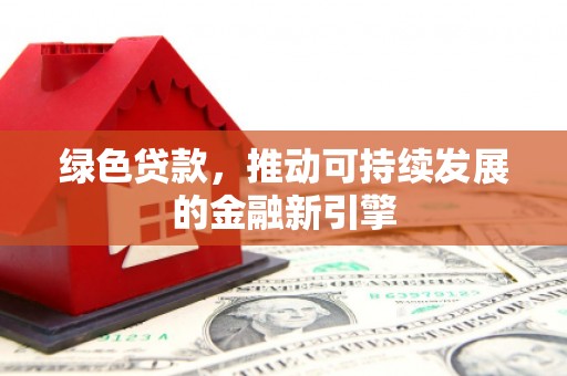 海端绿色贷款，推动可持续发展的金融新引擎