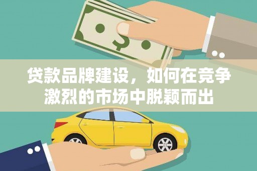延庆贷款品牌建设，如何在竞争激烈的市场中脱颖而出