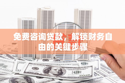 福田免费咨询贷款，解锁财务自由的关键步骤