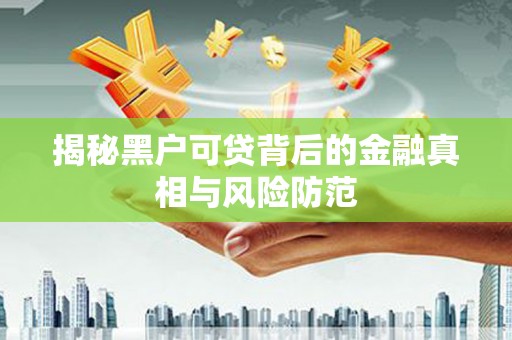 洋县揭秘黑户可贷背后的金融真相与风险防范