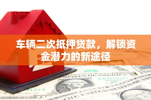 竹东车辆二次抵押贷款，解锁资金潜力的新途径