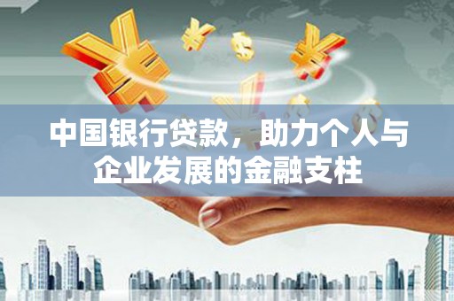 清新中国银行贷款，助力个人与企业发展的金融支柱