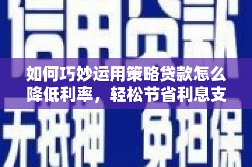 四子王旗如何巧妙运用策略贷款怎么降低利率，轻松节省利息支出