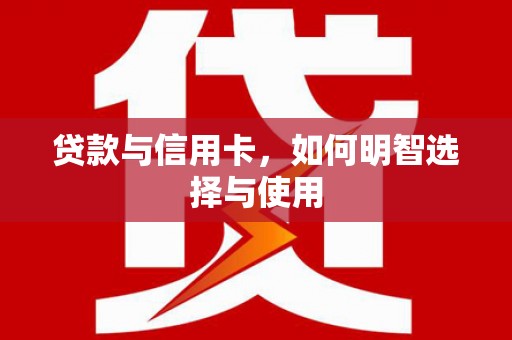 共和贷款与信用卡，如何明智选择与使用