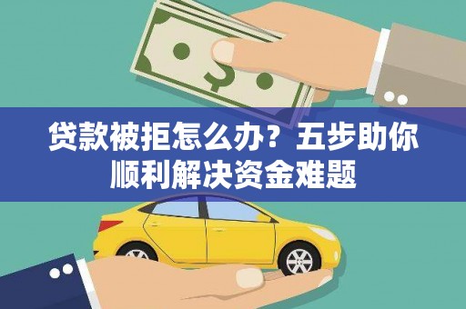 石冈贷款被拒怎么办？五步助你顺利解决资金难题