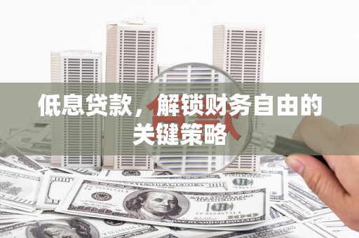 吉县低息贷款，解锁财务自由的关键策略