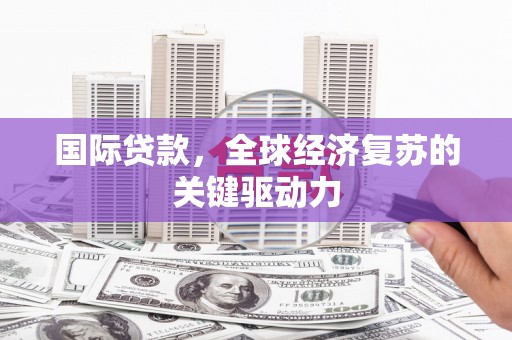 荣县国际贷款，全球经济复苏的关键驱动力