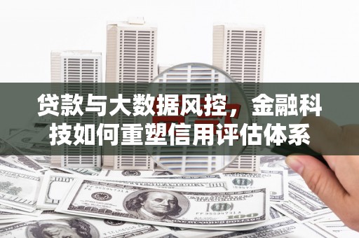 西市贷款与大数据风控，金融科技如何重塑信用评估体系