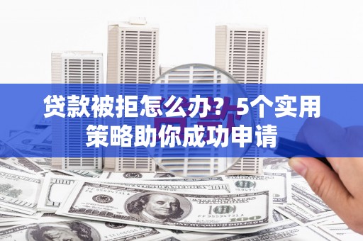 玉州贷款被拒怎么办？5个实用策略助你成功申请