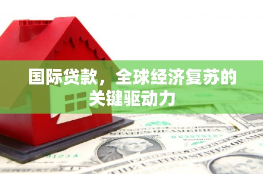 九台国际贷款，全球经济复苏的关键驱动力