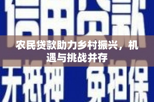 安化农民贷款助力乡村振兴，机遇与挑战并存
