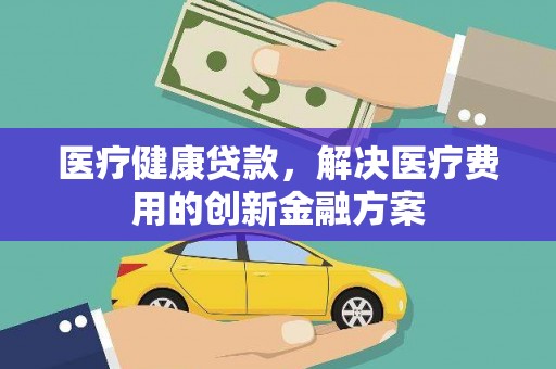 安图医疗健康贷款，解决医疗费用的创新金融方案