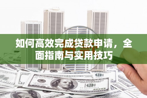 大庆如何高效完成贷款申请，全面指南与实用技巧