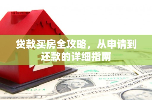 固始贷款买房全攻略，从申请到还款的详细指南