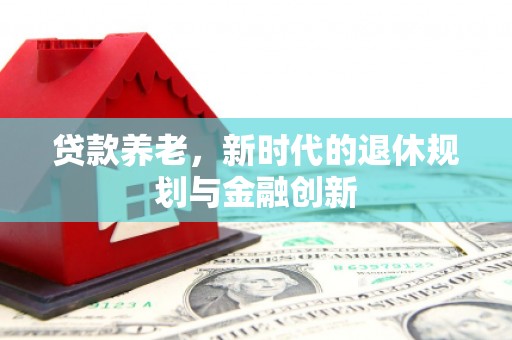 江东贷款养老，新时代的退休规划与金融创新