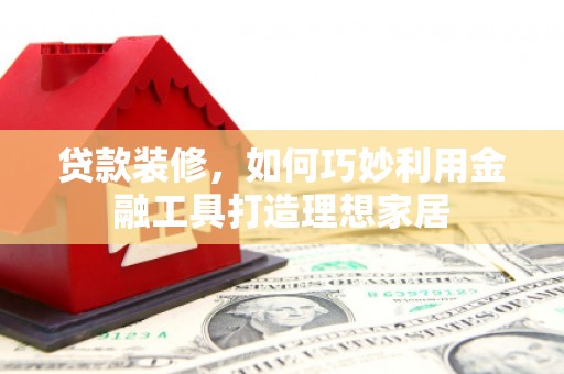 西城贷款装修，如何巧妙利用金融工具打造理想家居