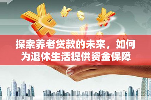 乌苏探索养老贷款的未来，如何为退休生活提供资金保障