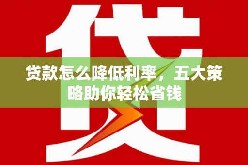 上街贷款怎么降低利率，五大策略助你轻松省钱