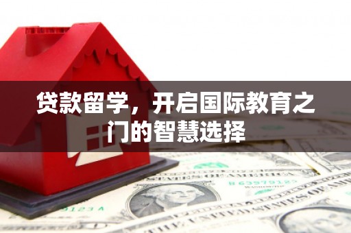 荣县贷款留学，开启国际教育之门的智慧选择