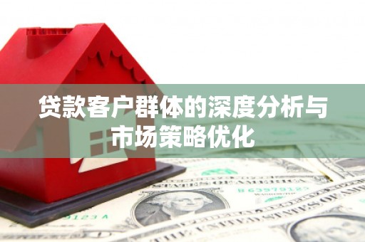 曲江贷款客户群体的深度分析与市场策略优化