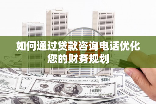 燕郊如何通过贷款咨询电话优化您的财务规划