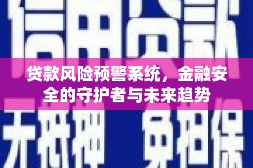 滦平贷款风险预警系统，金融安全的守护者与未来趋势