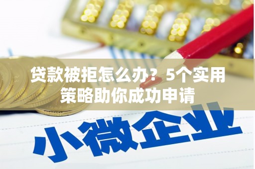 永济贷款被拒怎么办？5个实用策略助你成功申请