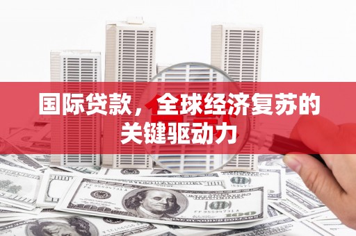 合川国际贷款，全球经济复苏的关键驱动力