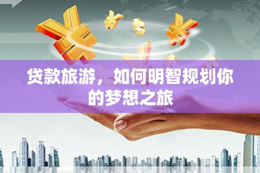 惠农贷款旅游，如何明智规划你的梦想之旅