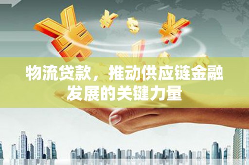 褒忠物流贷款，推动供应链金融发展的关键力量