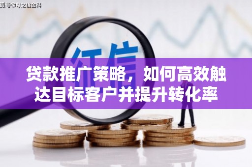 彬县贷款推广策略，如何高效触达目标客户并提升转化率
