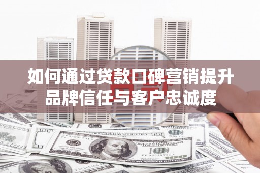 琼山如何通过贷款口碑营销提升品牌信任与客户忠诚度