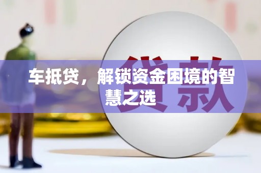 南平车抵贷，解锁资金困境的智慧之选