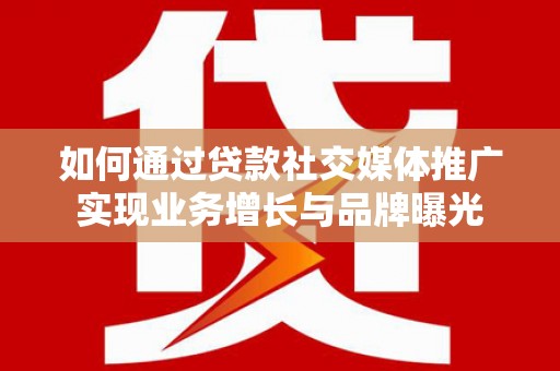 扶绥如何通过贷款社交媒体推广实现业务增长与品牌曝光