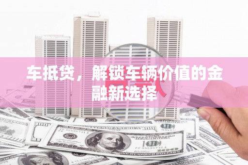 石柱车抵贷，解锁车辆价值的金融新选择