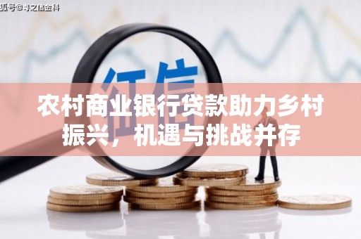深泽农村商业银行贷款助力乡村振兴，机遇与挑战并存
