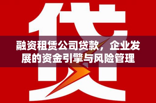 陇南融资租赁公司贷款，企业发展的资金引擎与风险管理
