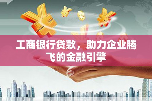 大冶工商银行贷款，助力企业腾飞的金融引擎