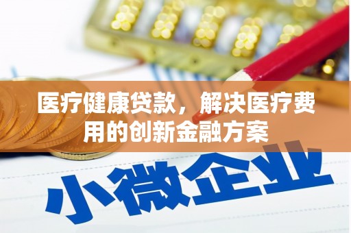 慈溪医疗健康贷款，解决医疗费用的创新金融方案