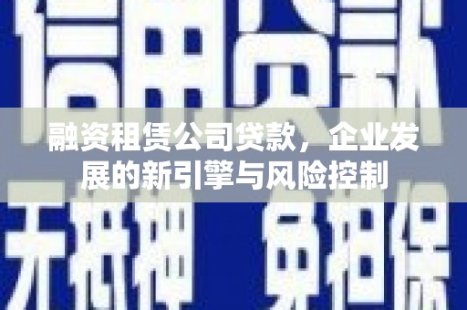 大竹融资租赁公司贷款，企业发展的新引擎与风险控制