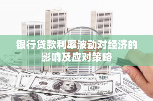 丹徒银行贷款利率波动对经济的影响及应对策略