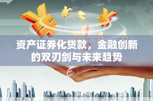 同仁资产证券化贷款，金融创新的双刃剑与未来趋势