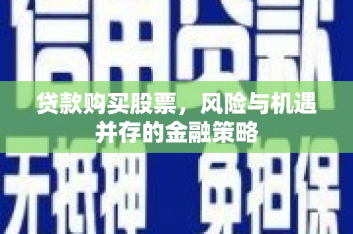 潮州贷款购买股票，风险与机遇并存的金融策略