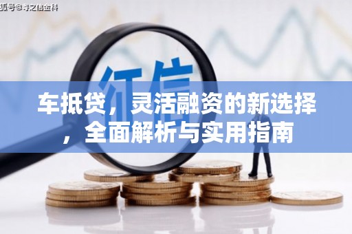 武陵源车抵贷，灵活融资的新选择，全面解析与实用指南